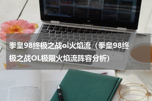 拳皇98终极之战ol火焰流（拳皇98终极之战OL极限火焰流阵容分析）