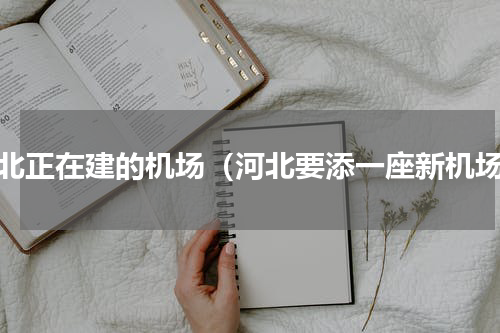 河北正在建的机场（河北要添一座新机场）