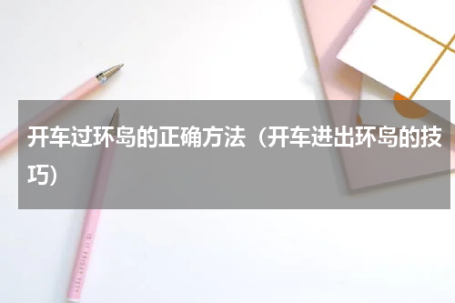开车过环岛的正确方法（开车进出环岛的技巧）