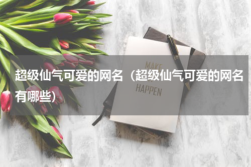 超级仙气可爱的网名（超级仙气可爱的网名有哪些）