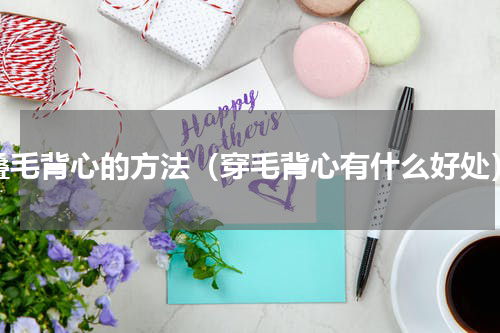 叠毛背心的方法（穿毛背心有什么好处）