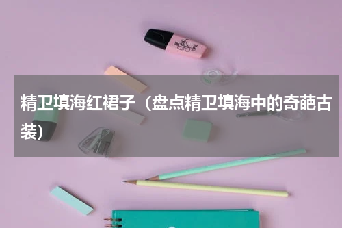 精卫填海红裙子（盘点精卫填海中的奇葩古装）