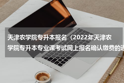 天津农学院专升本报名（2022年天津农学院专升本专业课考试网上报名确认缴费的通知）
