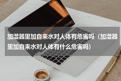 加湿器里加自来水对人体有危害吗（加湿器里加自来水对人体有什么危害吗）