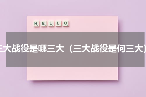 三大战役是哪三大（三大战役是何三大）