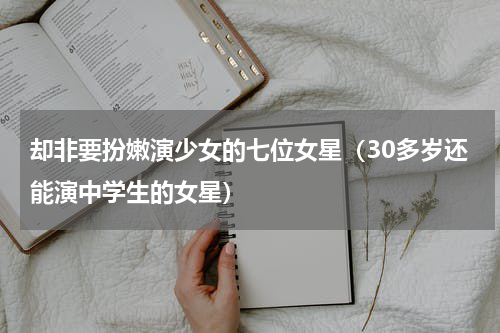却非要扮嫩演少女的七位女星（30多岁还能演中学生的女星）