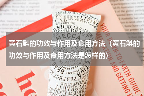 黄石斛的功效与作用及食用方法（黄石斛的功效与作用及食用方法是怎样的）