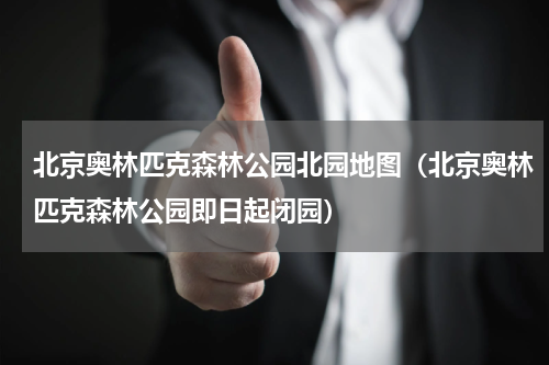北京奥林匹克森林公园北园地图（北京奥林匹克森林公园即日起闭园）