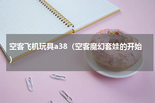 空客飞机玩具a38（空客魔幻套娃的开始）