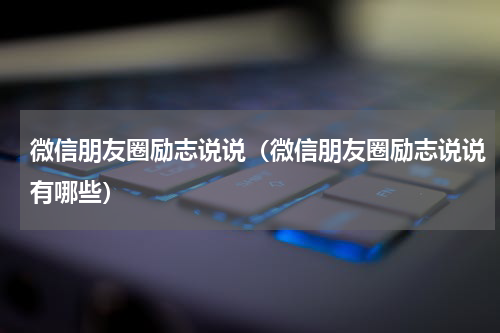 微信朋友圈励志说说（微信朋友圈励志说说有哪些）