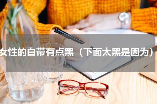 女性的白带有点黑（下面太黑是因为）