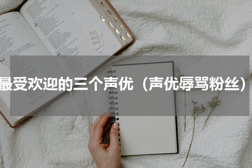 最受欢迎的三个声优（声优辱骂粉丝）