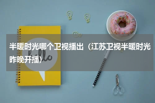 半暖时光哪个卫视播出（江苏卫视半暖时光昨晚开播）