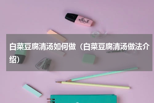 白菜豆腐清汤如何做（白菜豆腐清汤做法介绍）