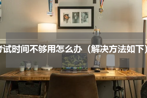 考试时间不够用怎么办（解决方法如下）