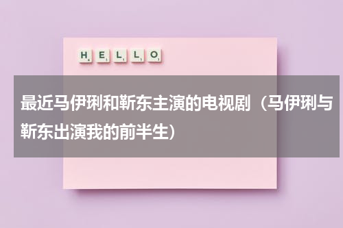 最近马伊琍和靳东主演的电视剧（马伊琍与靳东出演我的前半生）