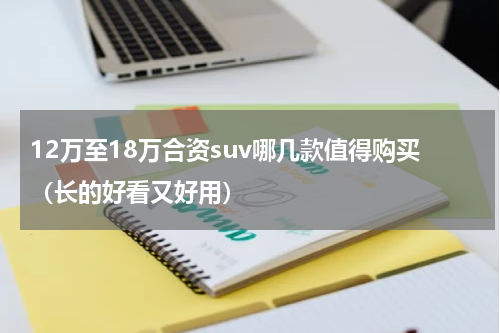 12万至18万合资suv哪几款值得购买（长的好看又好用）