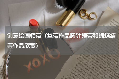 创意绘画领带（丝带作品胸针领带和蝴蝶结等作品欣赏）