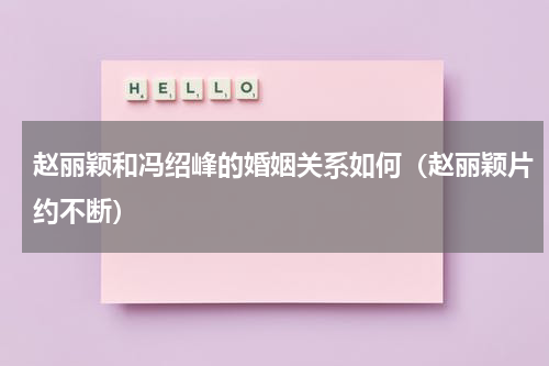 赵丽颖和冯绍峰的婚姻关系如何（赵丽颖片约不断）