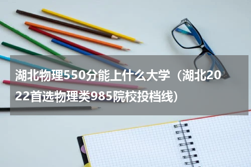 湖北物理550分能上什么大学（湖北2022首选物理类985院校投档线）