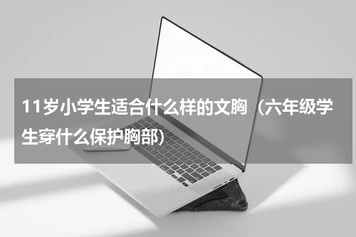 11岁小学生适合什么样的文胸（六年级学生穿什么保护胸部）