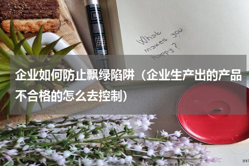 企业如何防止飘绿陷阱（企业生产出的产品不合格的怎么去控制）