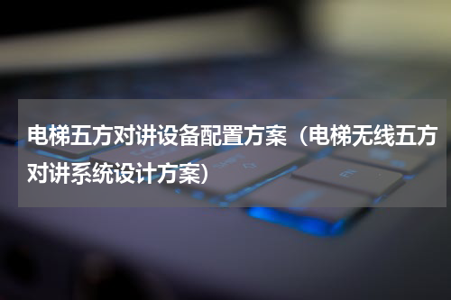 电梯五方对讲设备配置方案（电梯无线五方对讲系统设计方案）