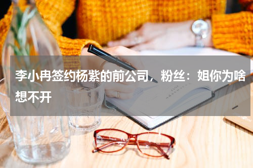 李小冉签约杨紫的前公司，粉丝：姐你为啥想不开