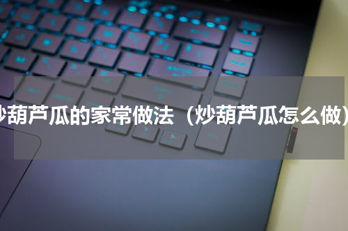 炒葫芦瓜的家常做法（炒葫芦瓜怎么做）