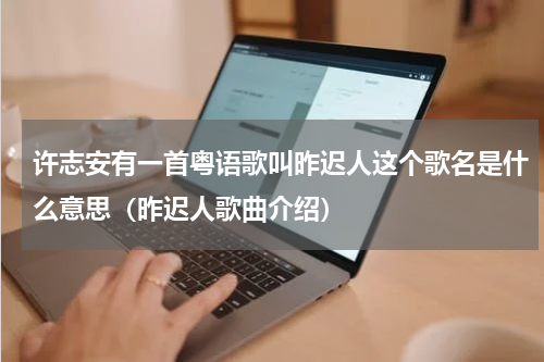 许志安有一首粤语歌叫昨迟人这个歌名是什么意思（昨迟人歌曲介绍）