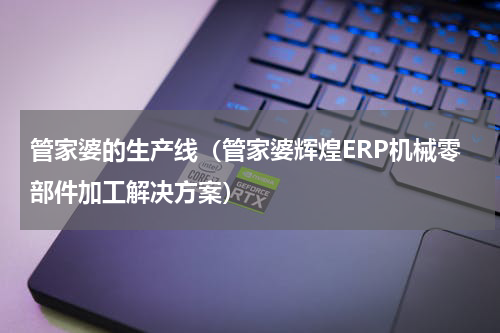 管家婆的生产线（管家婆辉煌ERP机械零部件加工解决方案）