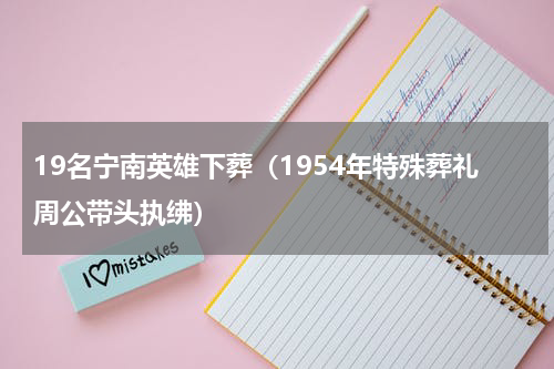 19名宁南英雄下葬（1954年特殊葬礼周公带头执绋）