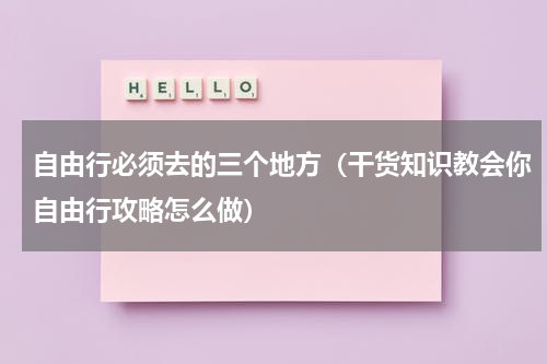 自由行必须去的三个地方（干货知识教会你自由行攻略怎么做）