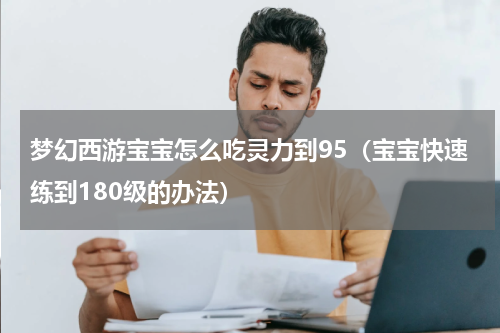 梦幻西游宝宝怎么吃灵力到95（宝宝快速练到180级的办法）