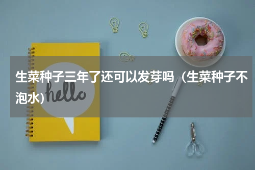 生菜种子三年了还可以发芽吗（生菜种子不泡水）