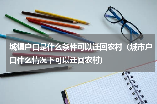 城镇户口是什么条件可以迁回农村（城市户口什么情况下可以迁回农村）