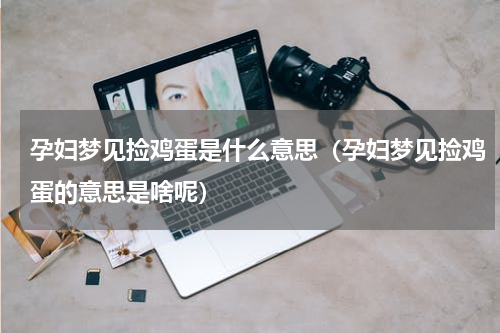 孕妇梦见捡鸡蛋是什么意思（孕妇梦见捡鸡蛋的意思是啥呢）