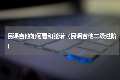 民谣吉他如何看和弦谱（民谣吉他二级进阶）