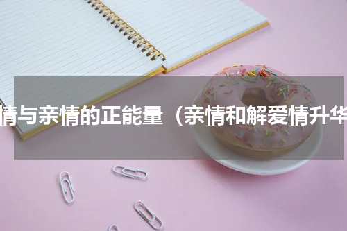 爱情与亲情的正能量（亲情和解爱情升华）