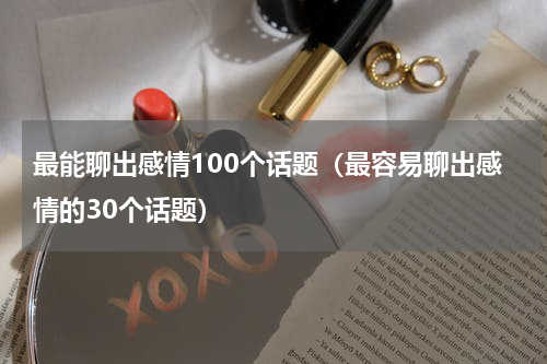 最能聊出感情100个话题（最容易聊出感情的30个话题）