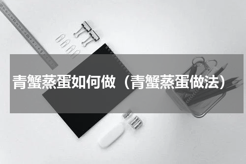 青蟹蒸蛋如何做（青蟹蒸蛋做法）