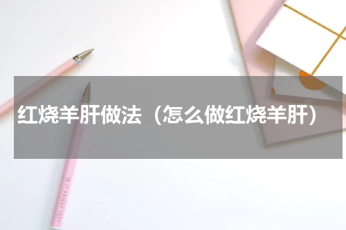 红烧羊肝做法（怎么做红烧羊肝）