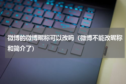 微博的微博昵称可以改吗（微博不能改昵称和简介了）