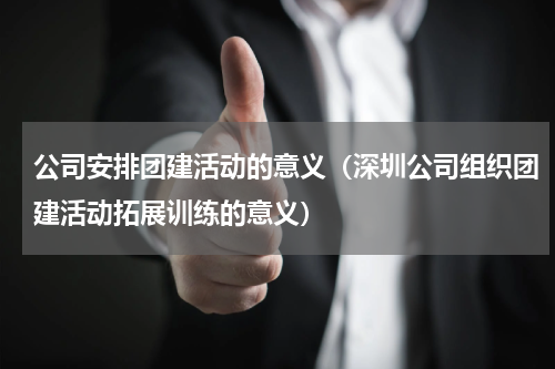 公司安排团建活动的意义（深圳公司组织团建活动拓展训练的意义）