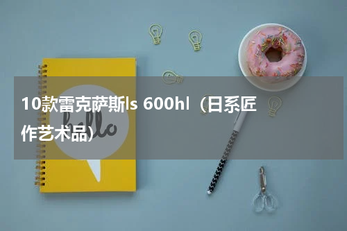10款雷克萨斯ls 600hl（日系匠作艺术品）