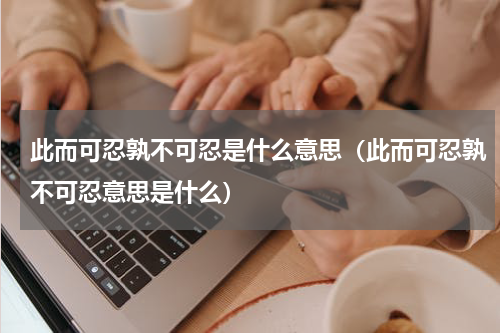 此而可忍孰不可忍是什么意思（此而可忍孰不可忍意思是什么）
