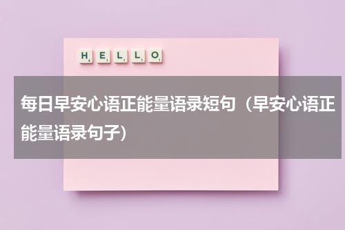 每日早安心语正能量语录短句（早安心语正能量语录句子）