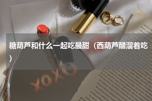 糖葫芦和什么一起吃最甜（西葫芦醋溜着吃）