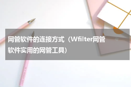 网管软件的连接方式（Wfilter网管软件实用的网管工具）