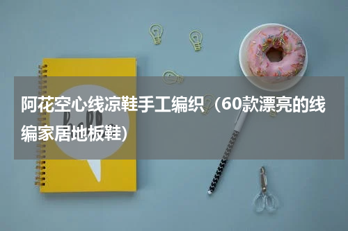 阿花空心线凉鞋手工编织（60款漂亮的线编家居地板鞋）